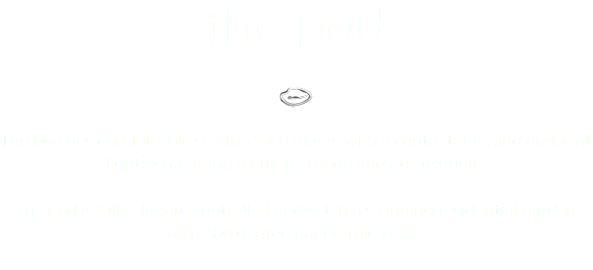 the pod ﷯ The pod has comfortable seating for 8 diners with a centre table, and ambient lighting creating a unique mood and atmosphere. The pod is fully climate controlled and set in a stunning residential garden with 360 degree panoramic views. 